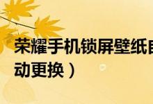 榮耀手機鎖屏壁紙自動更換（手機鎖屏壁紙自動更換）