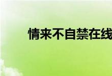 情來(lái)不自禁在線(xiàn)閱讀（情來(lái)不自禁）