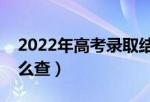 2022年高考錄取結(jié)果什么時候才能查詢（怎么查）