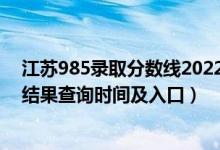 江蘇985錄取分?jǐn)?shù)線2022（2022江蘇高考各批次錄取狀態(tài)結(jié)果查詢時間及入口）