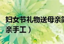 婦女節(jié)禮物送母親簡(jiǎn)單手工（婦女節(jié)禮物送母親手工）