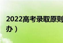 2022高考錄取原則（2022高考沒(méi)被錄取怎么辦）