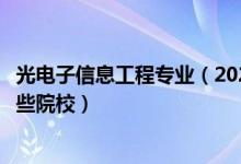 光電子信息工程專業(yè)（2022全國開設光電信息工程專業(yè)有哪些院校）