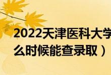 2022天津醫(yī)科大學錄取時間及查詢?nèi)肟冢ㄊ裁磿r候能查錄?。?class=