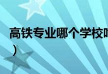 高鐵專業(yè)哪個(gè)學(xué)校吃香（高鐵專業(yè)哪個(gè)學(xué)校好）