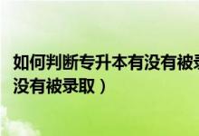 如何判斷專升本有沒有被錄?。?022專升本怎么知道自己有沒有被錄?。?class=