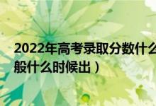 2022年高考錄取分數(shù)什么時候出來（2022高考錄取結(jié)果一般什么時候出）