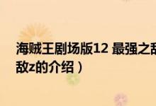 海賊王劇場版12 最強之敵z（關(guān)于海賊王劇場版12 最強之敵z的介紹）