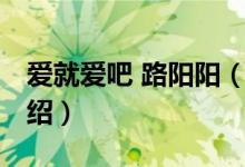 愛(ài)就愛(ài)吧 路陽(yáng)陽(yáng)（關(guān)于愛(ài)就愛(ài)吧 路陽(yáng)陽(yáng)的介紹）