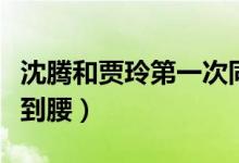 沈騰和賈玲第一次同臺(tái)（沈騰和賈玲第一次見到腰）