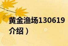 黃金漁場(chǎng)130619（關(guān)于黃金漁場(chǎng)130619的介紹）