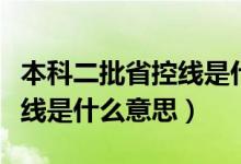 本科二批省控線是什么意思?。ū究贫】鼐€是什么意思）