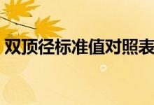 雙頂徑標(biāo)準(zhǔn)值對照表（雙頂徑標(biāo)準(zhǔn)值是多少）
