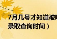 7月幾號(hào)才知道被哪所大學(xué)錄?。?022志愿錄取查詢時(shí)間）