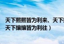 天下熙熙皆為利來、天下攘攘皆為利往（天下熙熙皆為利來天下攘攘皆為利往）