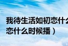 我待生活如初戀什么時候播出（我待生活如初戀什么時候播）