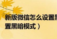 新版微信怎么設(shè)置黑暗模式（新版微信怎么設(shè)置黑暗模式）