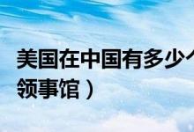 美國(guó)在中國(guó)有多少個(gè)企業(yè)(美國(guó)在中國(guó)有多少領(lǐng)事館)