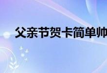 父親節(jié)賀卡簡(jiǎn)單帥氣（父親節(jié)賀卡簡(jiǎn)單）