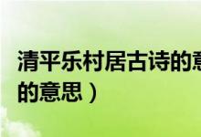 清平樂(lè)村居古詩(shī)的意思簡(jiǎn)單(清平樂(lè)村居古詩(shī)的意思)