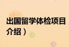 出國(guó)留學(xué)體檢項(xiàng)目（關(guān)于出國(guó)留學(xué)體檢項(xiàng)目的介紹）