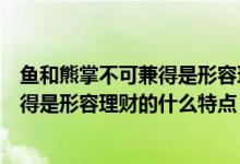 魚和熊掌不可兼得是形容理財?shù)氖裁搓P(guān)系（魚與熊掌不可兼得是形容理財?shù)氖裁刺攸c）