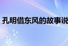 孔明借東風(fēng)的故事說(shuō)明（孔明借東風(fēng)的故事）