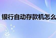 銀行自動(dòng)存款機(jī)怎么存款（銀行自動(dòng)存款機(jī)）