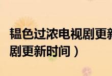 韞色過濃電視劇更新到第幾集（韞色過濃電視劇更新時(shí)間）