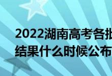 2022湖南高考各批次錄取時間及錄取順序（結果什么時候公布）