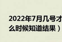 2022年7月幾號(hào)才知道被哪所大學(xué)錄?。ㄊ裁磿r(shí)候知道結(jié)果）