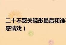 二十不惑關(guān)曉彤最后和誰在一起了（二十不惑關(guān)曉彤和誰有感情戲）