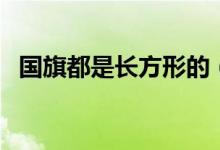國(guó)旗都是長(zhǎng)方形的（國(guó)旗都是長(zhǎng)方形的嗎）