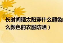 長(zhǎng)時(shí)間曬太陽(yáng)穿什么顏色的衣服更防曬（長(zhǎng)時(shí)間曬太陽(yáng)穿什么顏色的衣服防曬）