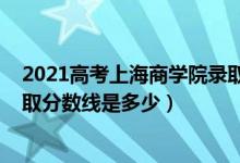 2021高考上海商學院錄取分數(shù)（2021年上海商學院各省錄取分數(shù)線是多少）