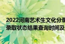 2022河南藝術(shù)生文化分錄取分?jǐn)?shù)線（2022河南高考各批次錄取狀態(tài)結(jié)果查詢時間及入口）