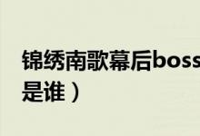 錦繡南歌幕后boss是誰(錦繡南歌幕后boss是誰)