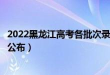 2022黑龍江高考各批次錄取時間及錄取順序（結(jié)果什么時候公布）