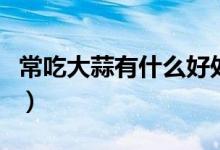 常吃大蒜有什么好處嗎(常吃大蒜有什么好處)