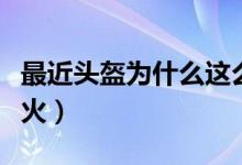 最近頭盔為什么這么火（最近頭盔為什么這么火）