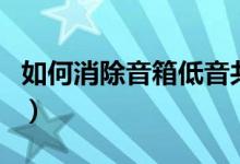 如何消除音箱低音共鳴（如何消除音箱電流聲）