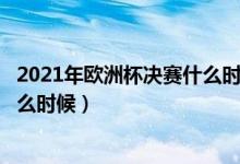 2021年歐洲杯決賽什么時間開始?（歐洲杯2021決賽時間什么時候）