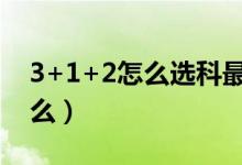 3+1+2怎么選科最合理（選科注意事項(xiàng)是什么）