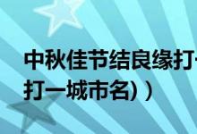 中秋佳節(jié)結良緣打一成語（中秋佳節(jié)結良緣(打一城市名)）