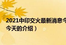 2021中印交火最新消息今天（關(guān)于2021中印交火最新消息今天的介紹）