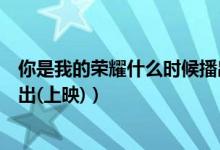你是我的榮耀什么時候播出周幾（你是我的榮耀什么時候播出(上映)）