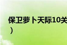 保衛(wèi)蘿卜天際10關(guān)怎么過（保衛(wèi)蘿卜天際12）