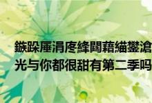 鏃跺厜涓庝綘閮藉緢鐢滄湁絎簩瀛ｅ悧瀹樻柟鍥炵瓟（時光與你都很甜有第二季嗎）
