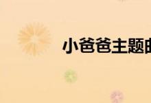 小爸爸主題曲（小爸爸簡(jiǎn)介）