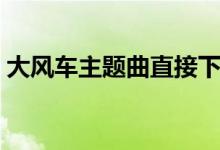 大風(fēng)車主題曲直接下載(大風(fēng)車主題曲歌詞)